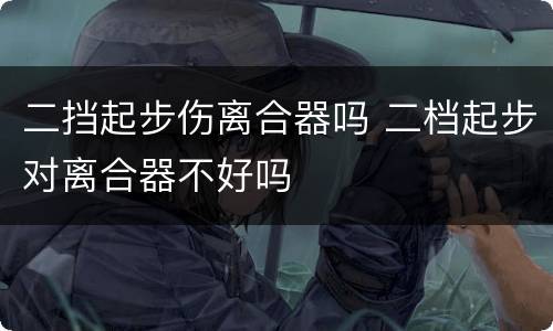 二挡起步伤离合器吗 二档起步对离合器不好吗