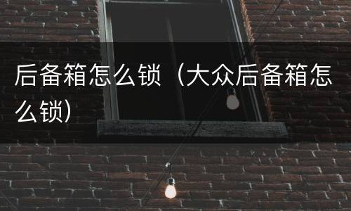 后备箱怎么锁（大众后备箱怎么锁）