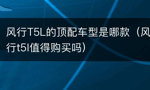 风行T5L的顶配车型是哪款（风行t5l值得购买吗）