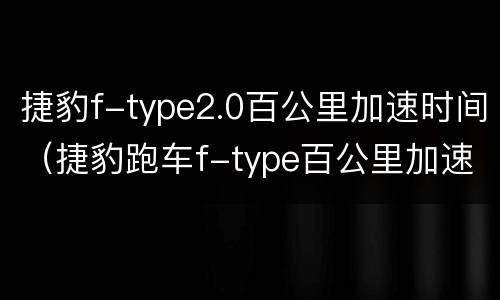 捷豹f-type2.0百公里加速时间（捷豹跑车f-type百公里加速）