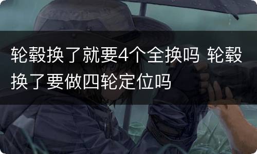 轮毂换了就要4个全换吗 轮毂换了要做四轮定位吗