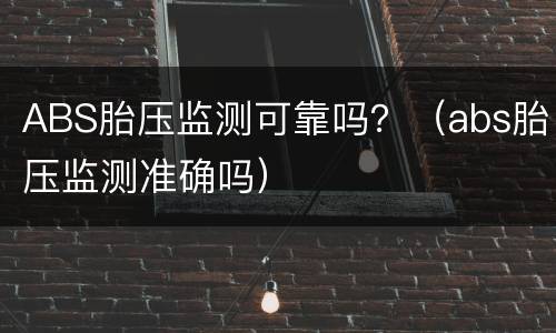 ABS胎压监测可靠吗？（abs胎压监测准确吗）
