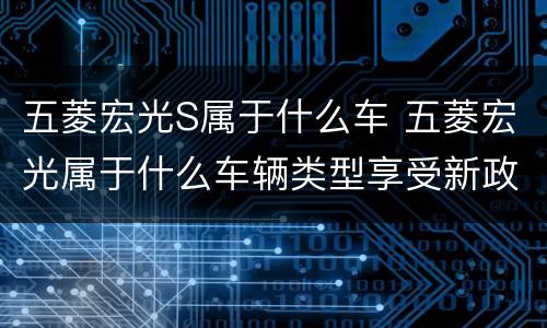 五菱宏光S属于什么车 五菱宏光属于什么车辆类型享受新政