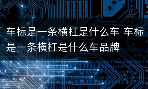 车标是一条横杠是什么车 车标是一条横杠是什么车品牌