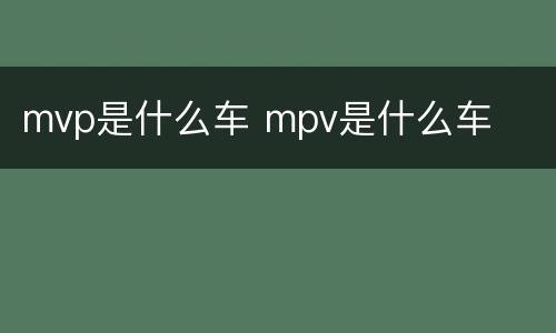 mvp是什么车 mpv是什么车