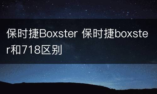 保时捷Boxster 保时捷boxster和718区别
