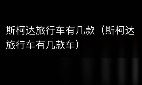 斯柯达旅行车有几款（斯柯达旅行车有几款车）