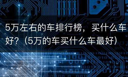 5万左右的车排行榜，买什么车好?（5万的车买什么车最好）