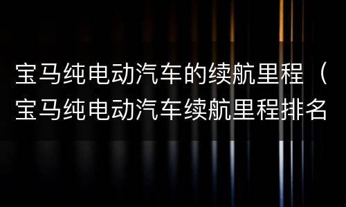 宝马纯电动汽车的续航里程（宝马纯电动汽车续航里程排名）