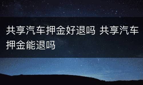 共享汽车押金好退吗 共享汽车押金能退吗