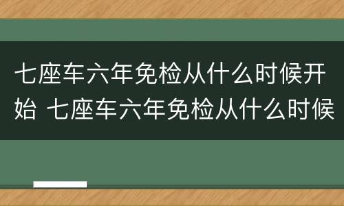 七座车六年免检从什么时候开始 七座车六年免检从什么时候开始办理