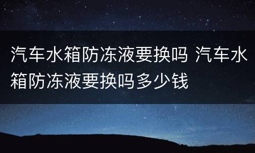 汽车水箱防冻液要换吗 汽车水箱防冻液要换吗多少钱