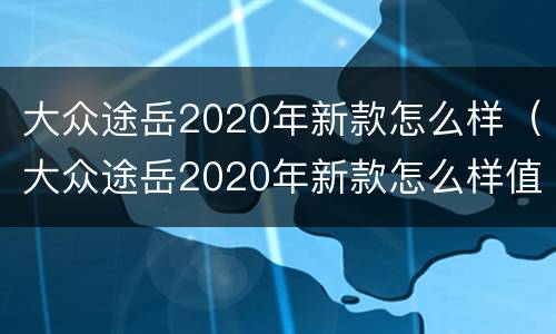 大众途岳2020年新款怎么样（大众途岳2020年新款怎么样值得买吗）