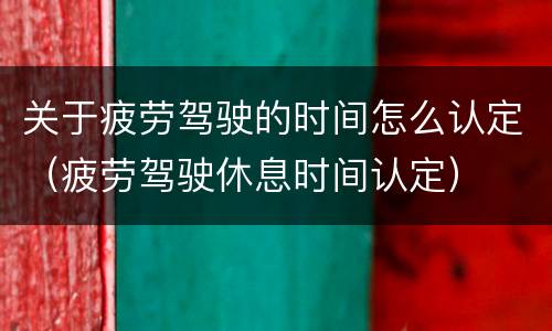 关于疲劳驾驶的时间怎么认定（疲劳驾驶休息时间认定）
