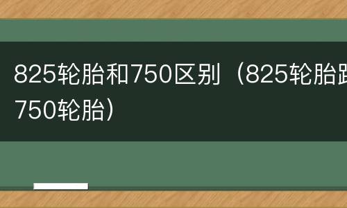 825轮胎和750区别（825轮胎跟750轮胎）