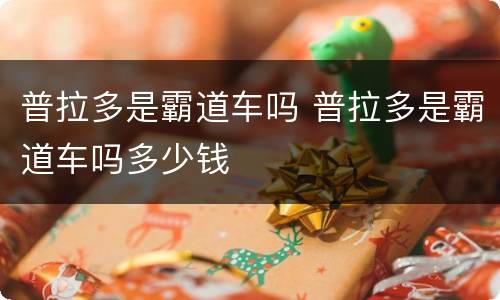 普拉多是霸道车吗 普拉多是霸道车吗多少钱