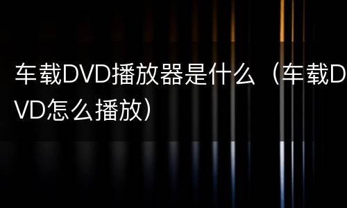 车载DVD播放器是什么（车载DVD怎么播放）
