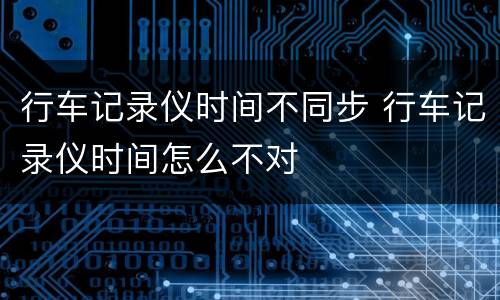 行车记录仪时间不同步 行车记录仪时间怎么不对