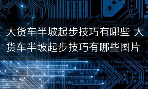大货车半坡起步技巧有哪些 大货车半坡起步技巧有哪些图片