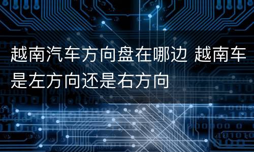 越南汽车方向盘在哪边 越南车是左方向还是右方向
