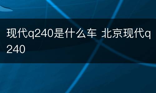 现代q240是什么车 北京现代q240