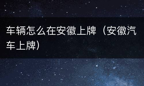 车辆怎么在安徽上牌（安徽汽车上牌）