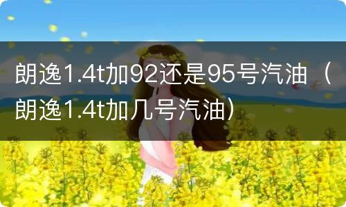 朗逸1.4t加92还是95号汽油（朗逸1.4t加几号汽油）