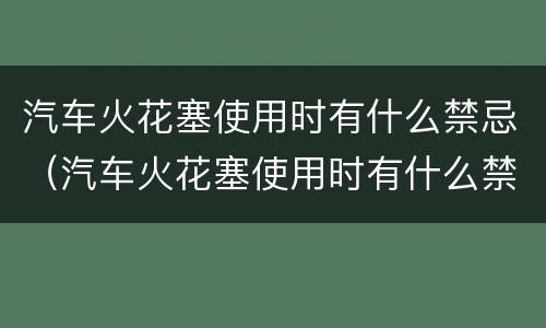 汽车火花塞使用时有什么禁忌（汽车火花塞使用时有什么禁忌吗）