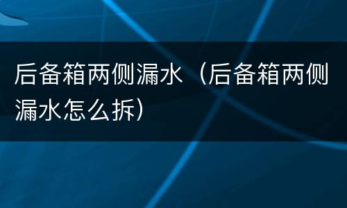后备箱两侧漏水（后备箱两侧漏水怎么拆）