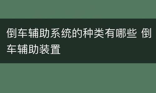 倒车辅助系统的种类有哪些 倒车辅助装置