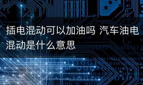 插电混动可以加油吗 汽车油电混动是什么意思