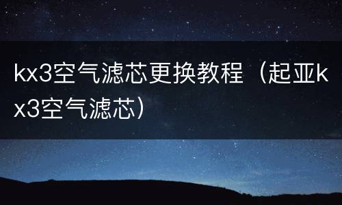 kx3空气滤芯更换教程（起亚kx3空气滤芯）