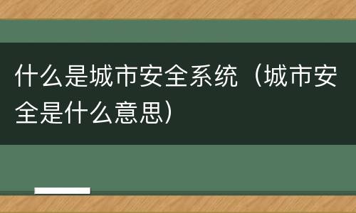 什么是城市安全系统（城市安全是什么意思）
