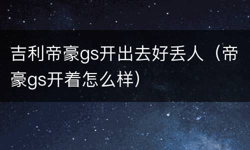 吉利帝豪gs开出去好丢人（帝豪gs开着怎么样）