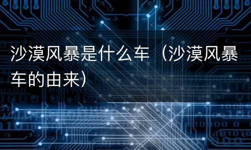 沙漠风暴是什么车（沙漠风暴车的由来）
