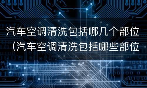 汽车空调清洗包括哪几个部位（汽车空调清洗包括哪些部位）