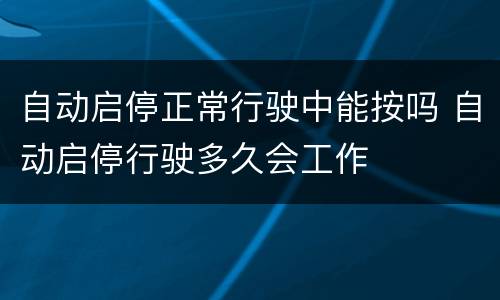 自动启停正常行驶中能按吗 自动启停行驶多久会工作
