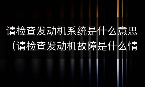 请检查发动机系统是什么意思（请检查发动机故障是什么情况）