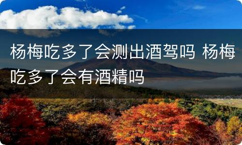 杨梅吃多了会测出酒驾吗 杨梅吃多了会有酒精吗