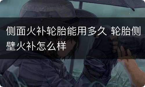 侧面火补轮胎能用多久 轮胎侧壁火补怎么样