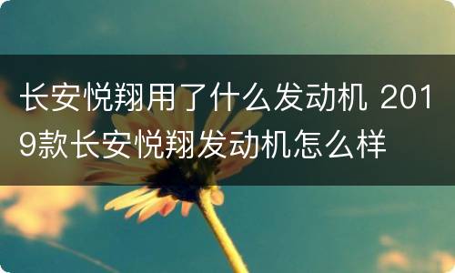 长安悦翔用了什么发动机 2019款长安悦翔发动机怎么样
