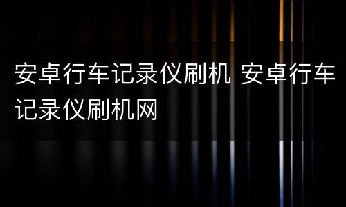 安卓行车记录仪刷机 安卓行车记录仪刷机网