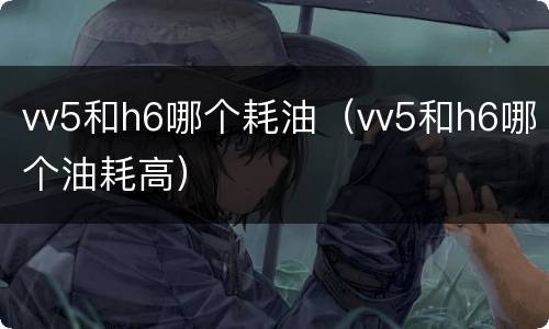 vv5和h6哪个耗油（vv5和h6哪个油耗高）