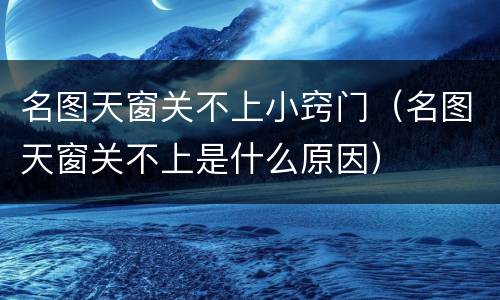 名图天窗关不上小窍门（名图天窗关不上是什么原因）