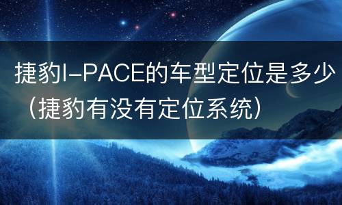 捷豹I-PACE的车型定位是多少（捷豹有没有定位系统）