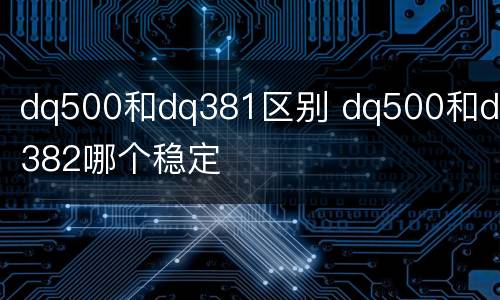dq500和dq381区别 dq500和dl382哪个稳定
