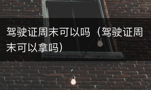 驾驶证周末可以吗（驾驶证周末可以拿吗）