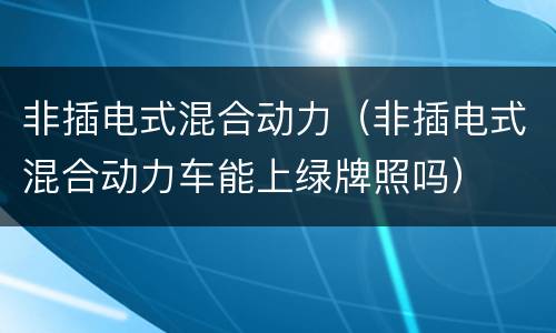 非插电式混合动力（非插电式混合动力车能上绿牌照吗）