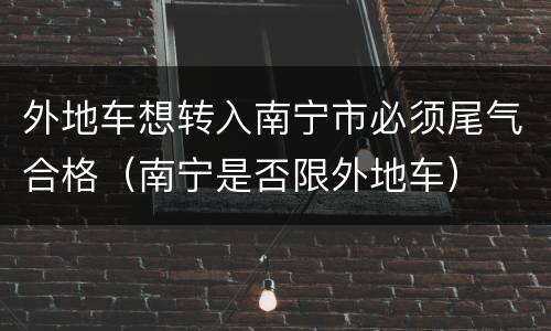 外地车想转入南宁市必须尾气合格（南宁是否限外地车）