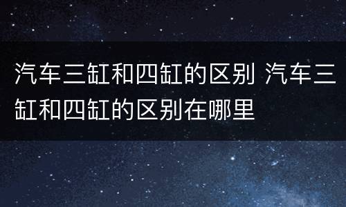 汽车三缸和四缸的区别 汽车三缸和四缸的区别在哪里